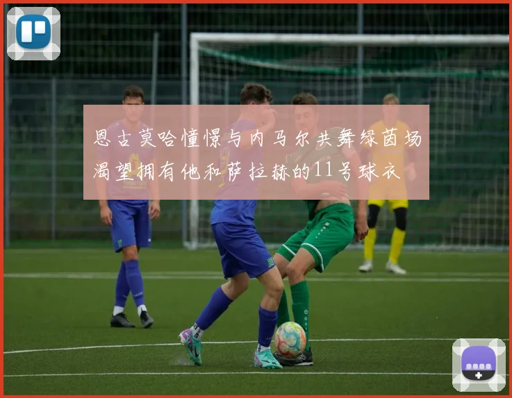 恩古莫哈憧憬与内马尔共舞绿茵场渴望拥有他和萨拉赫的11号球衣