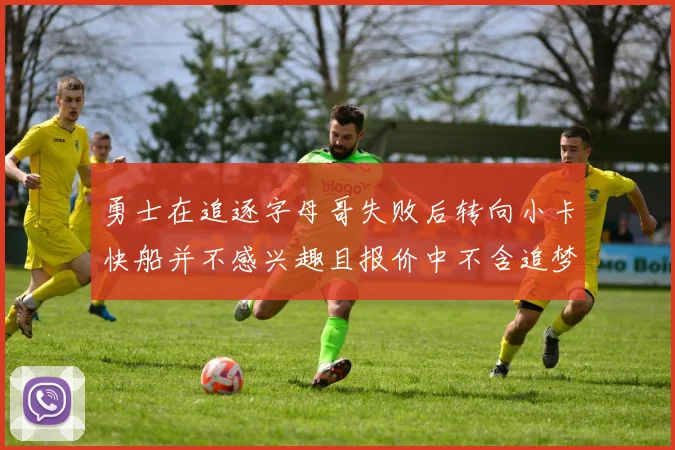 勇士在追逐字母哥失败后转向小卡快船并不感兴趣且报价中不含追梦