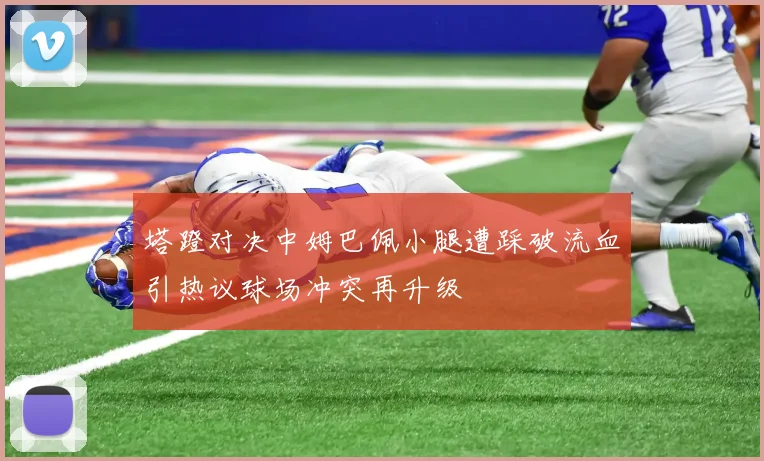 塔蹬对决中姆巴佩小腿遭踩破流血引热议球场冲突再升级