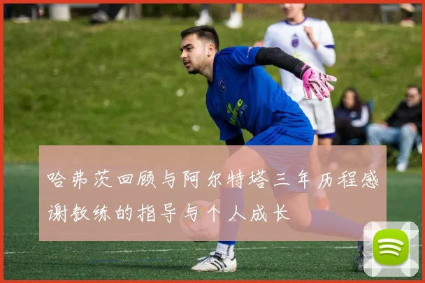 哈弗茨回顾与阿尔特塔三年历程感谢教练的指导与个人成长