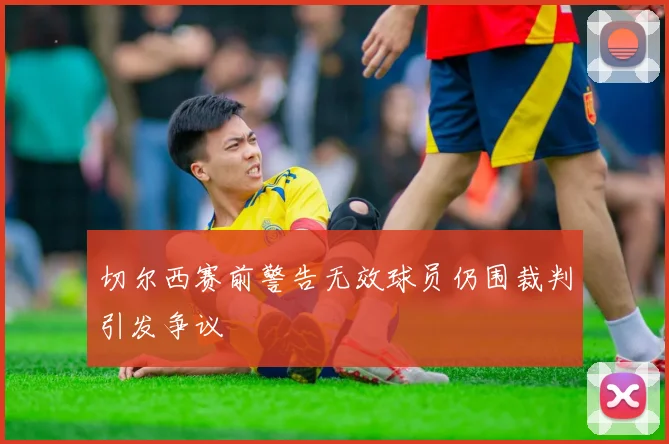 切尔西赛前警告无效球员仍围裁判引发争议