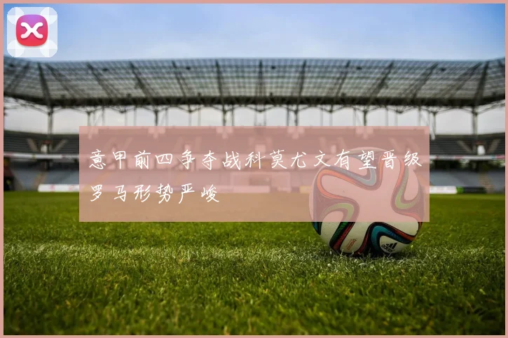 意甲前四争夺战科莫尤文有望晋级罗马形势严峻