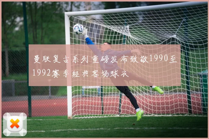 曼联复古系列重磅发布致敬1990至1992赛季经典客场球衣