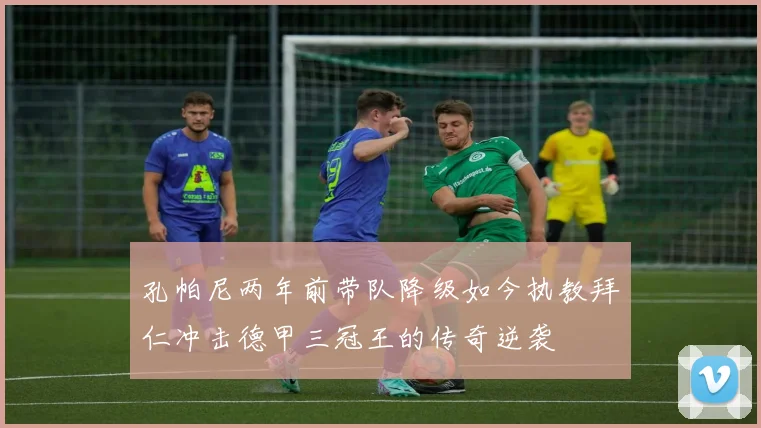 孔帕尼两年前带队降级如今执教拜仁冲击德甲三冠王的传奇逆袭