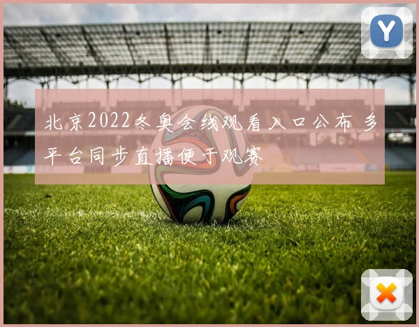 北京2022冬奥会线观看入口公布 多平台同步直播便于观赛