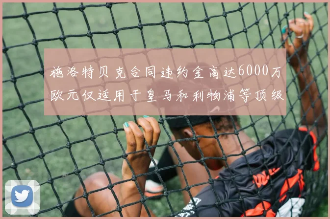 施洛特贝克合同违约金高达6000万欧元仅适用于皇马和利物浦等顶级球队