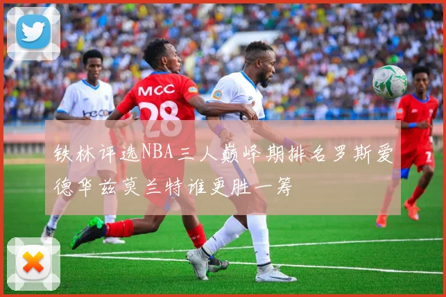铁林评选NBA三人巅峰期排名罗斯爱德华兹莫兰特谁更胜一筹