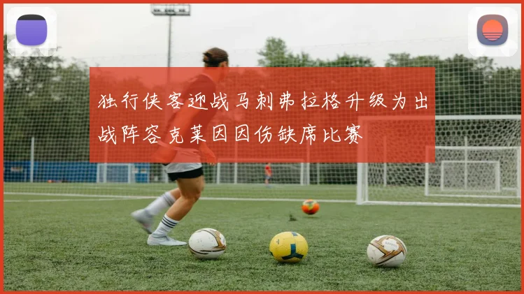 独行侠客迎战马刺弗拉格升级为出战阵容克莱因因伤缺席比赛
