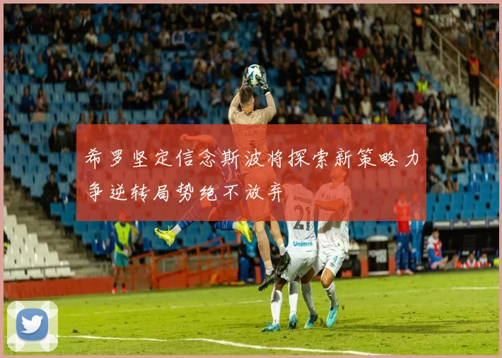 希罗坚定信念斯波将探索新策略力争逆转局势绝不放弃