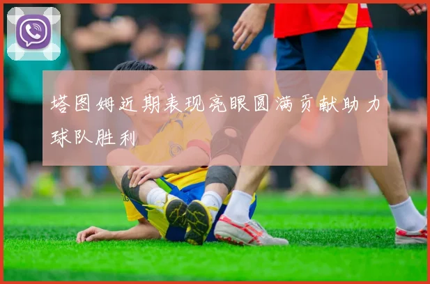 塔图姆近期表现亮眼圆满贡献助力球队胜利