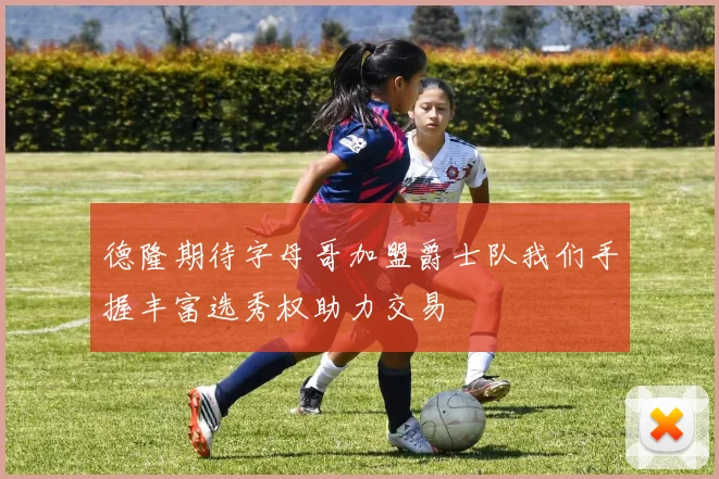 德隆期待字母哥加盟爵士队我们手握丰富选秀权助力交易
