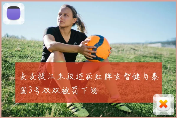 麦麦提江末段连获红牌玄智健与泰国3号双双被罚下场