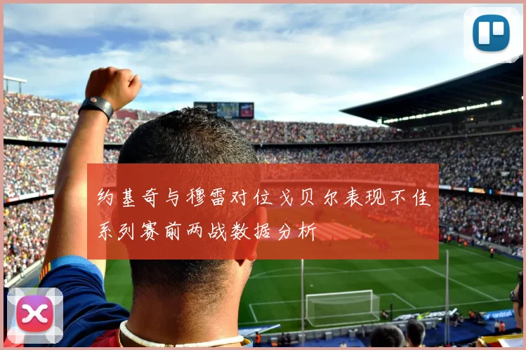 约基奇与穆雷对位戈贝尔表现不佳系列赛前两战数据分析